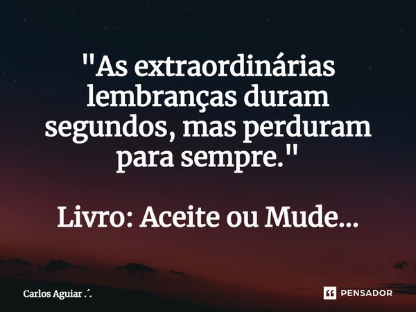 ⁠"As extraordinárias lembranças duram segundos, mas perduram para sempre." Livro: Aceite ou Mude...... Frase de Carlos Aguiar ...