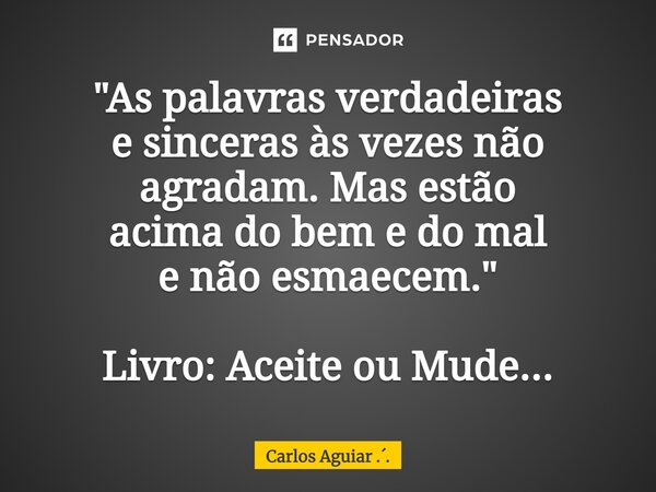 ⁠"As palavras verdadeiras e sinceras às vezes não agradam. Mas estão acima do bem e do mal e não esmaecem." Livro: Aceite ou Mude...... Frase de Carlos Aguiar ...