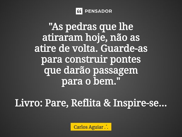⁠"As pedras que lhe atiraram hoje, não as atire de volta. Guarde-as para construir pontes que darão passagem para o bem." Livro: Pare, Reflita & I... Frase de Carlos Aguiar ...