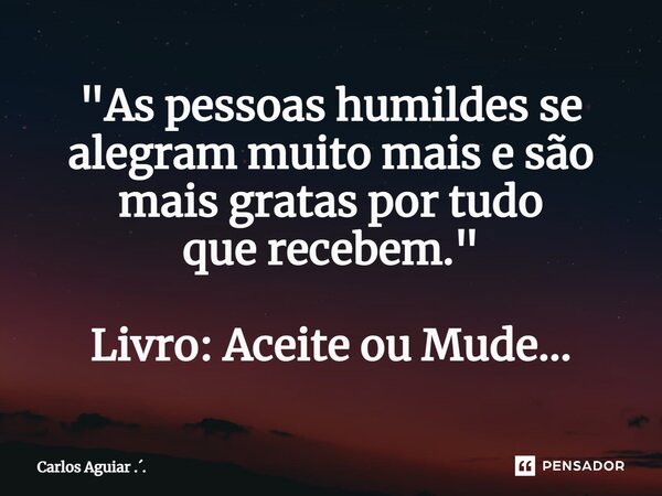 ⁠"As pessoas humildes se alegram muito mais e são mais gratas por tudo que recebem." Livro: Aceite ou Mude...... Frase de Carlos Aguiar ...