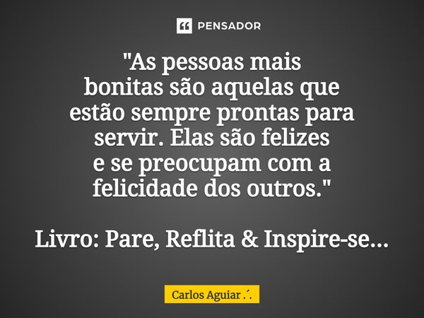 ⁠"As pessoas mais bonitas são aquelas que estão sempre prontas para servir. Elas são felizes e se preocupam com a felicidade dos outros." Livro: Pare,... Frase de Carlos Aguiar ...
