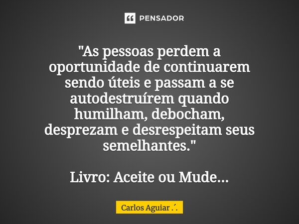 ⁠"As pessoas perdem a oportunidade de continuarem sendo úteis e passam a se autodestruírem quando humilham, debocham, desprezam e desrespeitam seus semelha... Frase de Carlos Aguiar ...