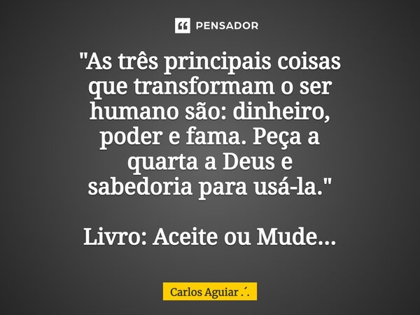 ⁠"As três principais coisas que transformam o ser humano são: dinheiro, poder e fama. Peça a quarta a Deus e sabedoria para usá-la." Livro: Aceite ou ... Frase de Carlos Aguiar ...