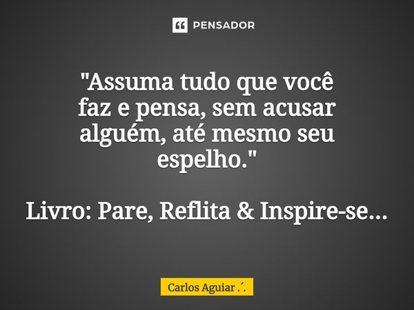 ⁠"Assuma tudo que você faz e pensa, sem acusar alguém, até mesmo seu espelho." Livro: Pare, Reflita & Inspire-se...... Frase de Carlos Aguiar ...
