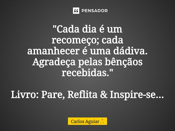 ⁠"Cada dia é um recomeço; cada amanhecer é uma dádiva. Agradeça pelas bênçãos recebidas." Livro: Pare, Reflita & Inspire-se...... Frase de Carlos Aguiar ...
