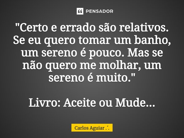 ⁠"Certo e errado são relativos. Se eu quero tomar um banho, um sereno é pouco. Mas se não quero me molhar, um sereno é muito." Livro: Aceite ou Mude..... Frase de Carlos Aguiar ...
