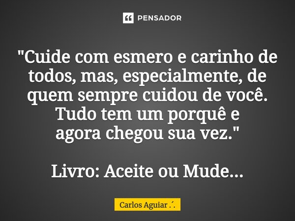⁠"Cuide com esmero e carinho de todos, mas, especialmente, de quem sempre cuidou de você. Tudo tem um porquê e agora chegou sua vez." Livro: Aceite ou... Frase de Carlos Aguiar ...