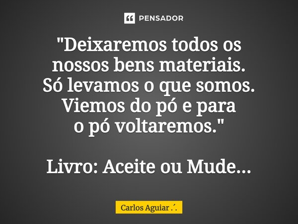 ⁠"Deixaremos todos os nossos bens materiais. Só levamos o que somos. Viemos do pó e para o pó voltaremos." Livro: Aceite ou Mude...... Frase de Carlos Aguiar ...