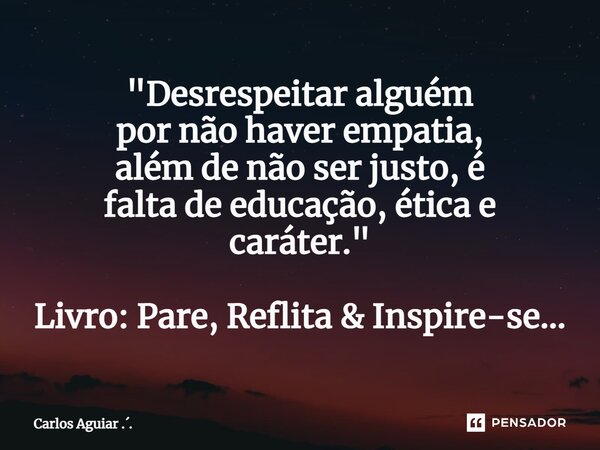⁠"Desrespeitar alguém por não haver empatia, além de não ser justo, é falta de educação, ética e caráter." Livro: Pare, Reflita & Inspire-se...... Frase de Carlos Aguiar ...