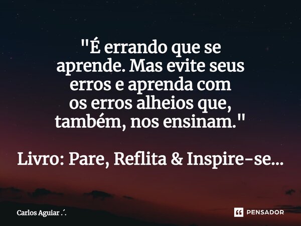 ⁠"É errando que se aprende. Mas evite seus erros e aprenda com os erros alheios que, também, nos ensinam." Livro: Pare, Reflita & Inspire-se...... Frase de Carlos Aguiar ...