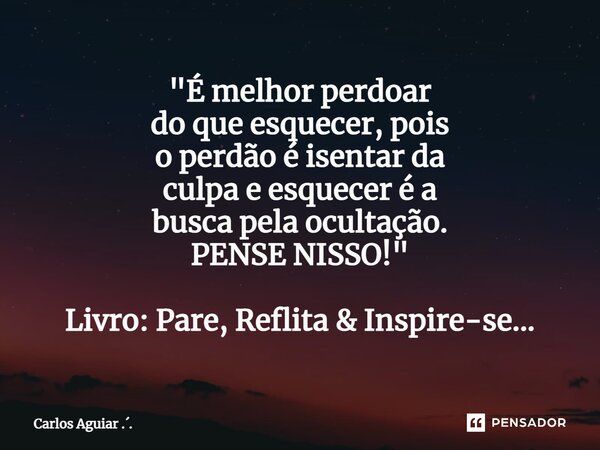 ⁠"É melhor perdoar do que esquecer, pois o perdão é isentar da culpa e esquecer é a busca pela ocultação. PENSE NISSO! " Livro: Pare, Reflita & In... Frase de Carlos Aguiar ...