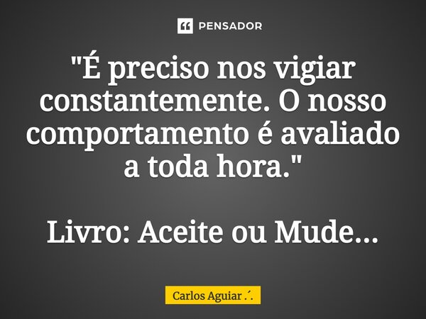 ⁠"É preciso nos vigiar constantemente. O nosso comportamento é avaliado a toda hora." Livro: Aceite ou Mude...... Frase de Carlos Aguiar ...