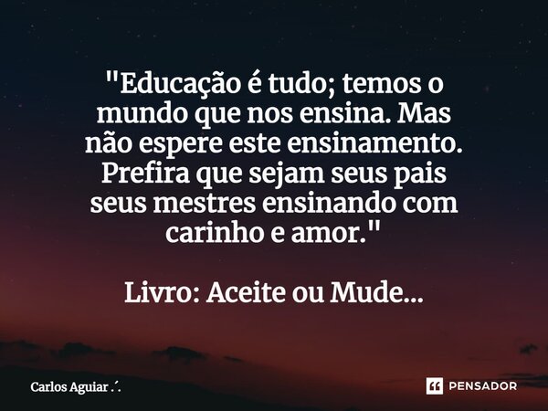 ⁠"Educação é tudo; temos o mundo que nos ensina. Mas não espere este ensinamento. Prefira que sejam seus pais seus mestres ensinando com carinho e amor.&qu... Frase de Carlos Aguiar ...