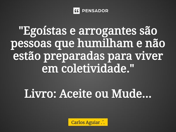 ⁠"Egoístas e arrogantes são pessoas que humilham e não estão preparadas para viver em coletividade." Livro: Aceite ou Mude...... Frase de Carlos Aguiar ...