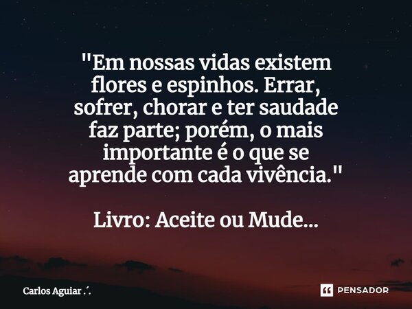 ⁠"Em nossas vidas existem flores e espinhos. Errar, sofrer, chorar e ter saudade faz parte; porém, o mais importante é o que se aprende com cada vivência.&... Frase de Carlos Aguiar ...