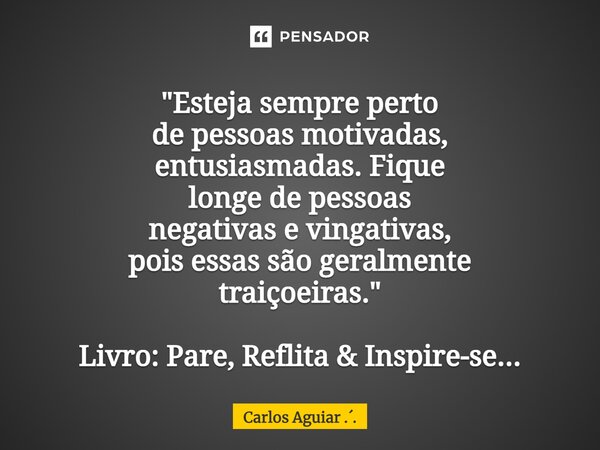 ⁠"Esteja sempre perto de pessoas motivadas, entusiasmadas. Fique longe de pessoas negativas e vingativas, pois essas são geralmente traiçoeiras." Livr... Frase de Carlos Aguiar ...