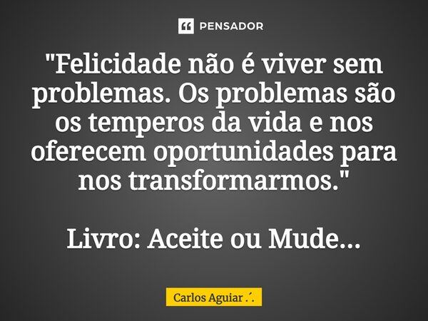 ⁠"Felicidade não é viver sem problemas. Os problemas são os temperos da vida e nos oferecem oportunidades para nos transformarmos." Livro: Aceite ou M... Frase de Carlos Aguiar ...
