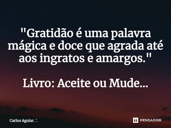 ⁠"Gratidão é uma palavra mágica e doce que agrada até aos ingratos e amargos." Livro: Aceite ou Mude...... Frase de Carlos Aguiar ...