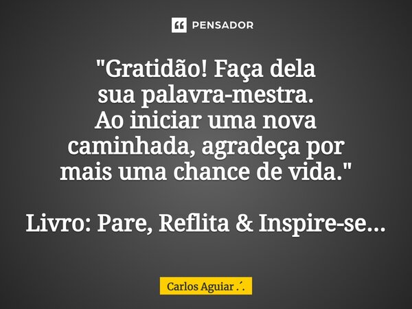⁠"Gratidão! Faça dela sua palavra-mestra. Ao iniciar uma nova caminhada, agradeça por mais uma chance de vida." Livro: Pare, Reflita & Inspire-se.... Frase de Carlos Aguiar ...