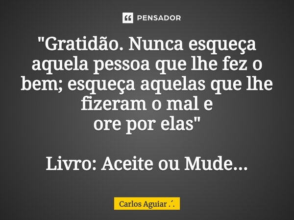 ⁠"Gratidão. Nunca esqueça aquela pessoa que lhe fez o bem; esqueça aquelas que lhe fizeram o mal e ore por elas" Livro: Aceite ou Mude...... Frase de Carlos Aguiar ...