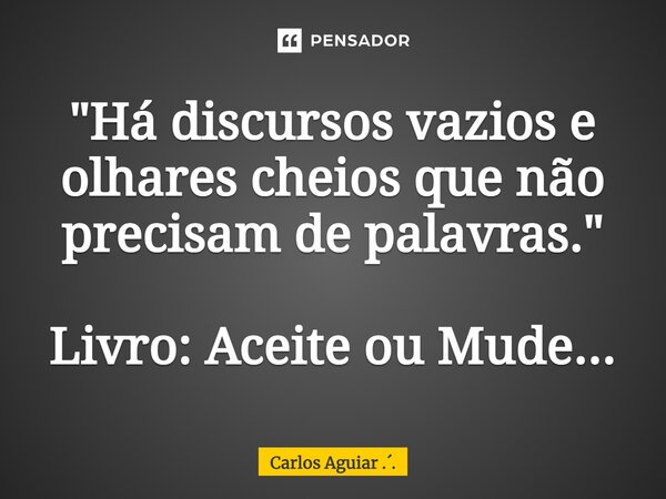 ⁠"Há discursos vazios e olhares cheios que não precisam de palavras." Livro: Aceite ou Mude...... Frase de Carlos Aguiar ...