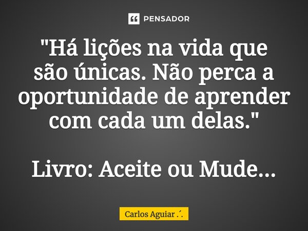 ⁠"Há lições na vida que são únicas. Não perca a oportunidade de aprender com cada um delas." Livro: Aceite ou Mude...... Frase de Carlos Aguiar ...