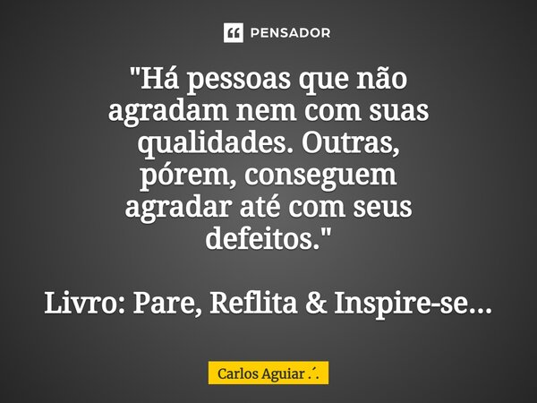 ⁠"Há pessoas que não agradam nem com suas qualidades. Outras, pórem, conseguem agradar até com seus defeitos." Livro: Pare, Reflita & Inspire-se..... Frase de Carlos Aguiar ...