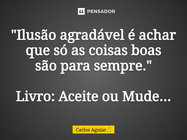 ⁠"Ilusão agradável é achar que só as coisas boas são para sempre." Livro: Aceite ou Mude...... Frase de Carlos Aguiar ...