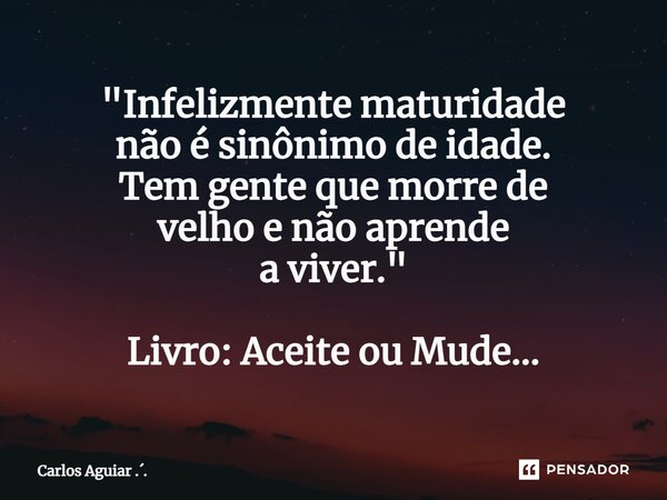 ⁠"Infelizmente maturidade não é sinônimo de idade. Tem gente que morre de velho e não aprende a viver." Livro: Aceite ou Mude...... Frase de Carlos Aguiar ...