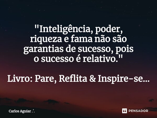 ⁠"Inteligência, poder, riqueza e fama não são garantias de sucesso, pois o sucesso é relativo." Livro: Pare, Reflita & Inspire-se...... Frase de Carlos Aguiar ...