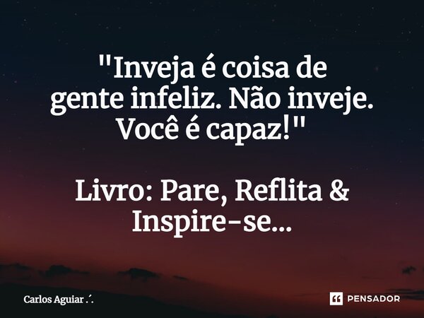 ⁠"Inveja é coisa de gente infeliz. Não inveje. Você é capaz! " Livro: Pare, Reflita & Inspire-se...... Frase de Carlos Aguiar ...