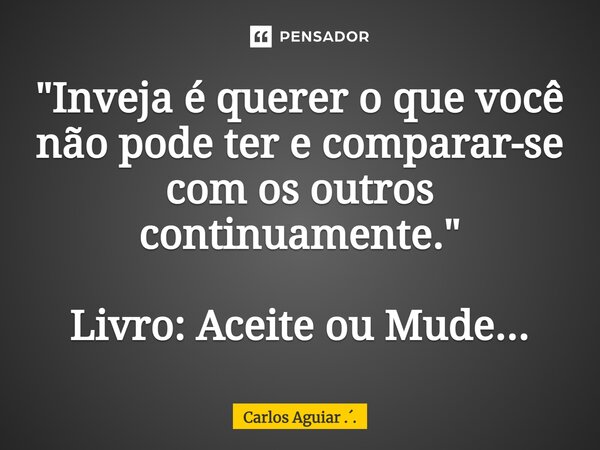 ⁠"Inveja é querer o que você não pode ter e comparar-se com os outros continuamente." Livro: Aceite ou Mude...... Frase de Carlos Aguiar ...