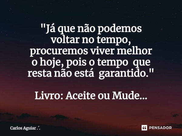 ⁠"Já que não podemos voltar no tempo, procuremos viver melhor o hoje, pois o tempo que resta não está garantido." Livro: Aceite ou Mude...... Frase de Carlos Aguiar ...