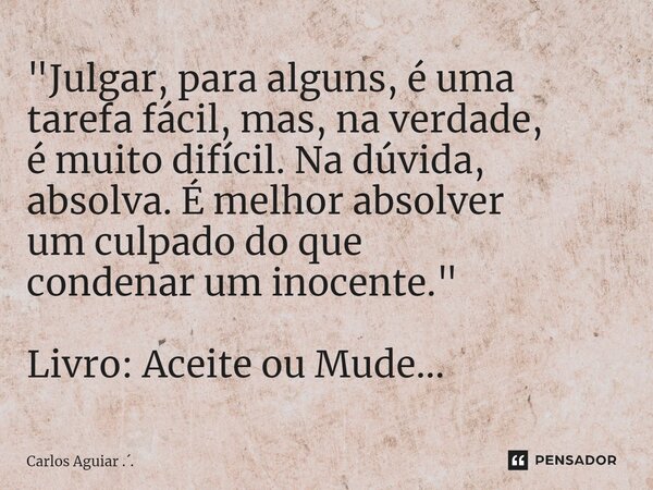 ⁠"Julgar, para alguns, é uma tarefa fácil, mas, na verdade, é muito difícil. Na dúvida, absolva. É melhor absolver um culpado do que condenar um inocente.&... Frase de Carlos Aguiar ...