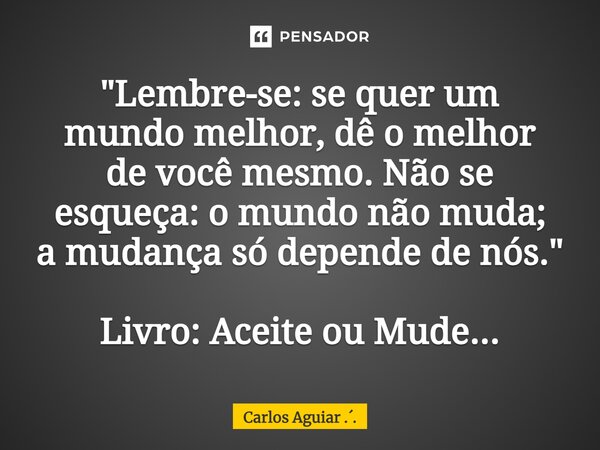 ⁠"Lembre-se: se quer um mundo melhor, dê o melhor de você mesmo. Não se esqueça: o mundo não muda; a mudança só depende de nós." Livro: Aceite ou Mude... Frase de Carlos Aguiar ...