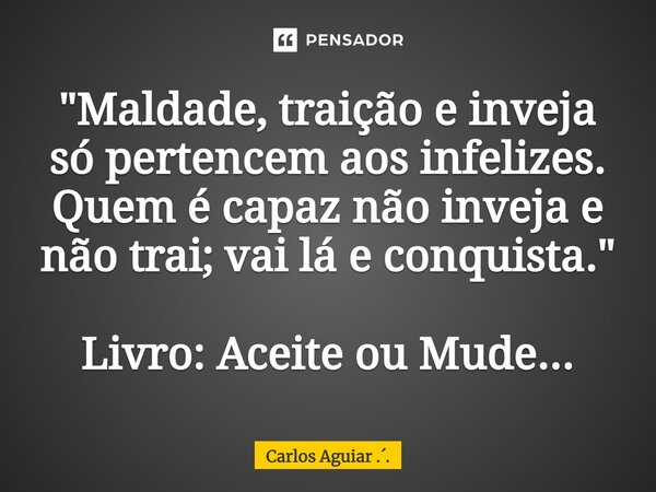 ⁠"Maldade, traição e inveja só pertencem aos infelizes. Quem é capaz não inveja e não trai; vai lá e conquista." Livro: Aceite ou Mude...... Frase de Carlos Aguiar ...