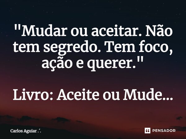⁠"Mudar ou aceitar. Não tem segredo. Tem foco, ação e querer." Livro: Aceite ou Mude...... Frase de Carlos Aguiar ...