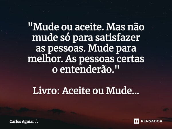 ⁠"Mude ou aceite. Mas não mude só para satisfazer as pessoas. Mude para melhor. As pessoas certas o entenderão." Livro: Aceite ou Mude...... Frase de Carlos Aguiar ...