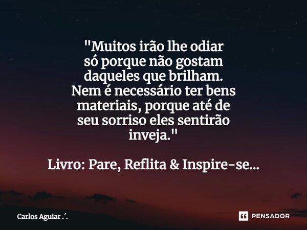 ⁠"Muitos irão lhe odiar só porque não gostam daqueles que brilham. Nem é necessário ter bens materiais, porque até de seu sorriso eles sentirão inveja.&quo... Frase de Carlos Aguiar ...