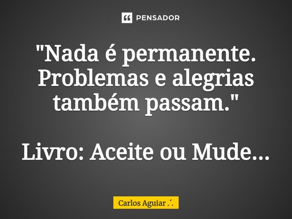 ⁠"Nada é permanente. Problemas e alegrias também passam." Livro: Aceite ou Mude...... Frase de Carlos Aguiar ...