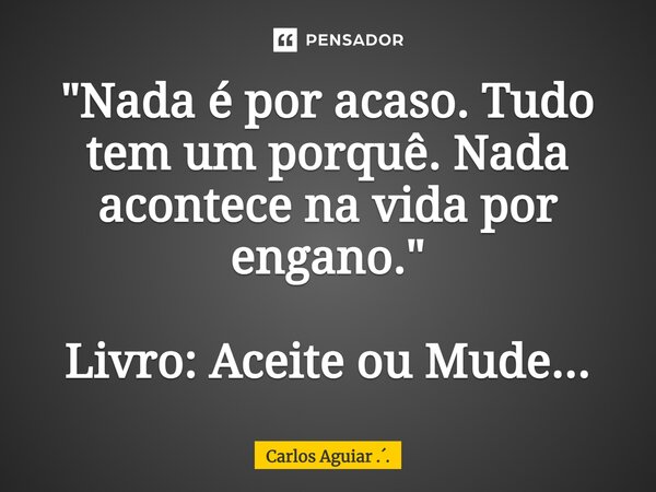 ⁠"Nada é por acaso. Tudo tem um porquê. Nada acontece na vida por engano." Livro: Aceite ou Mude...... Frase de Carlos Aguiar ...