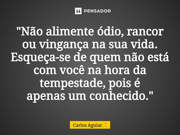⁠"Não alimente ódio, rancor ou vingança na sua vida. Esqueça-se de quem não está com você na hora da tempestade, pois é apenas um conhecido."... Frase de Carlos Aguiar ...