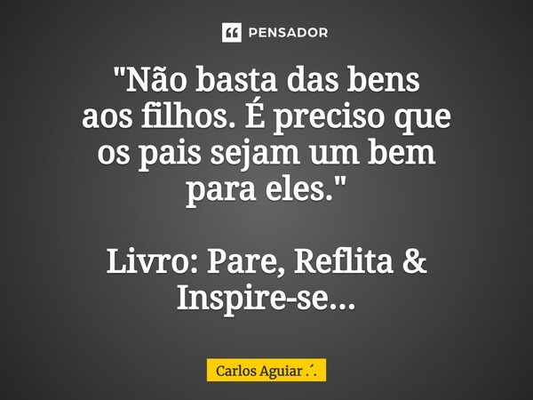 ⁠"Não basta das bens aos filhos. É preciso que os pais sejam um bem para eles." Livro: Pare, Reflita & Inspire-se...... Frase de Carlos Aguiar ...