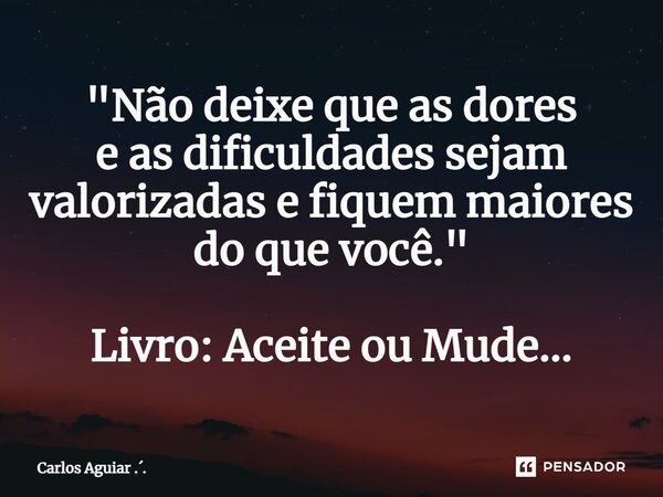 ⁠"Não deixe que as dores e as dificuldades sejam valorizadas e fiquem maiores do que você." Livro: Aceite ou Mude...... Frase de Carlos Aguiar ...