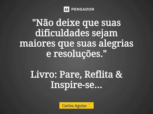 ⁠"Não deixe que suas dificuldades sejam maiores que suas alegrias e resoluções." Livro: Pare, Reflita & Inspire-se...... Frase de Carlos Aguiar ...