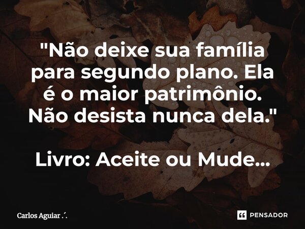 ⁠"Não deixe sua família para segundo plano. Ela é o maior patrimônio. Não desista nunca dela." Livro: Aceite ou Mude...... Frase de Carlos Aguiar ...