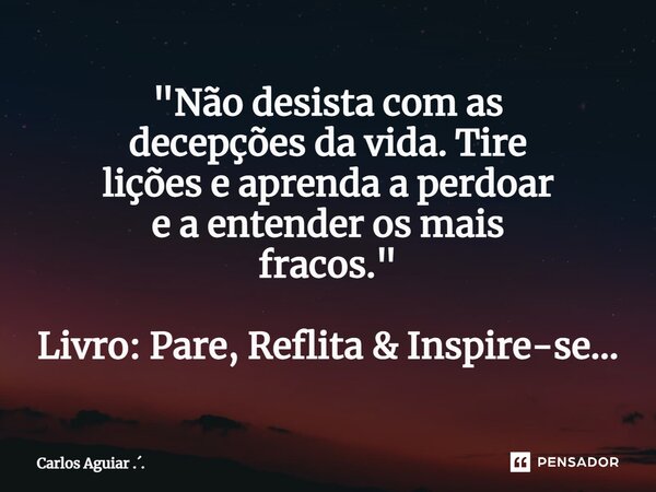 ⁠"Não desista com as decepções da vida. Tire lições e aprenda a perdoar e a entender os mais fracos." Livro: Pare, Reflita & Inspire-se...... Frase de Carlos Aguiar ...