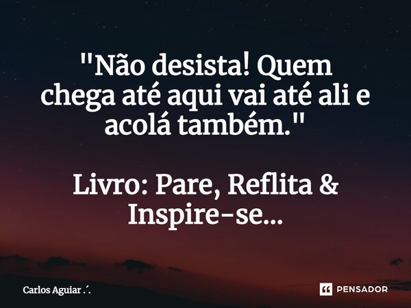 ⁠"Não desista! Quem chega até aqui vai até ali e acolá também." Livro: Pare, Reflita & Inspire-se...... Frase de Carlos Aguiar ...