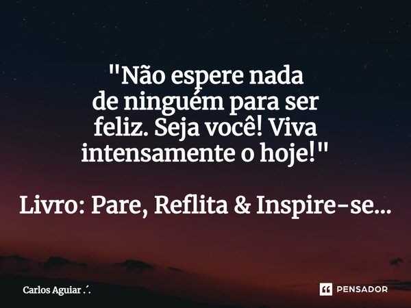 ⁠"Não espere nada de ninguém para ser feliz. Seja você! Viva intensamente o hoje! " Livro: Pare, Reflita & Inspire-se...... Frase de Carlos Aguiar ...