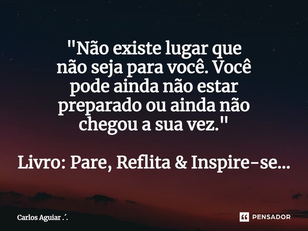 ⁠"Não existe lugar que não seja para você. Você pode ainda não estar preparado ou ainda não chegou a sua vez." Livro: Pare, Reflita & Inspire-se..... Frase de Carlos Aguiar ...